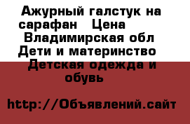 Ажурный галстук на сарафан › Цена ­ 200 - Владимирская обл. Дети и материнство » Детская одежда и обувь   